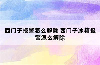 西门子报警怎么解除 西门子冰箱报警怎么解除